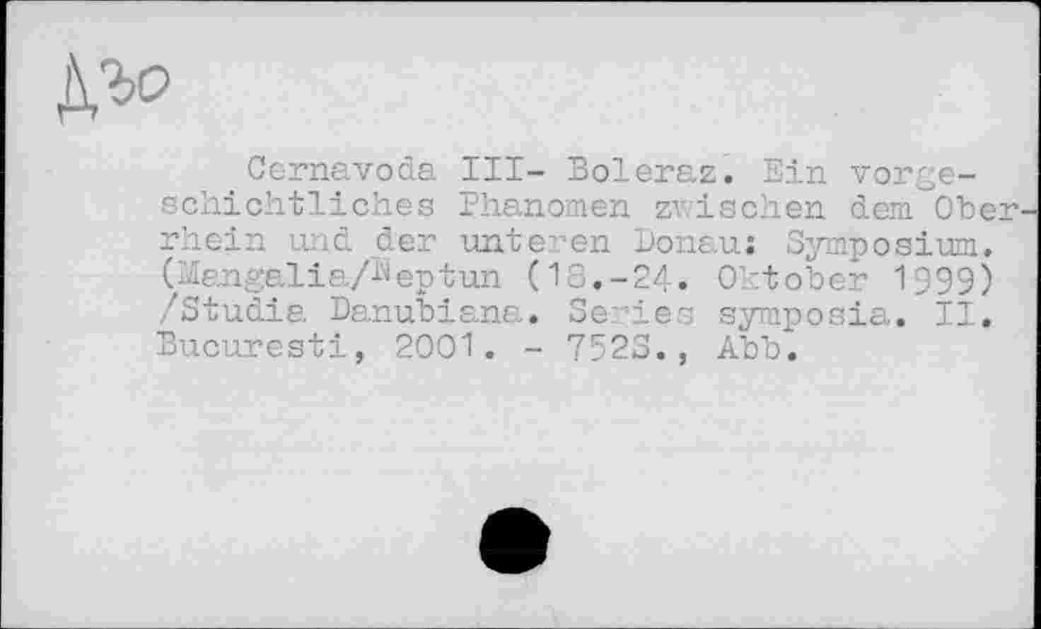 ﻿№
Cernavoda III- Boleraz. Ein vorgeschichtliches Phänomen zwischen dem Ober rhein und der unteren Donau; Symposium. Clangalia/^eptun (18.-24. Oktober 1999) /Studia Danubiana. Series symposia. II. Bucuresti, 2001. - 7523., Abb.